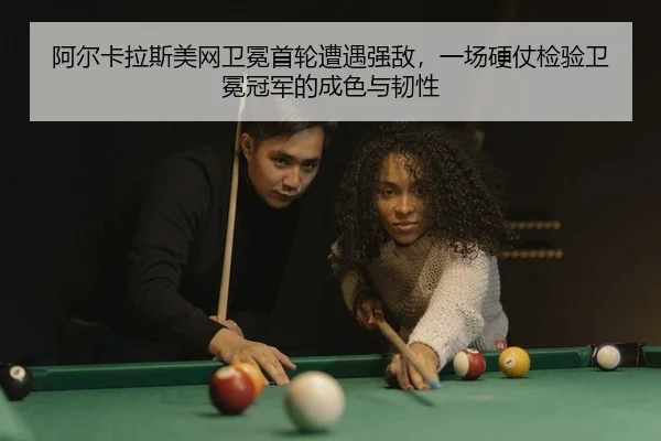 阿尔卡拉斯美网卫冕首轮遭遇强敌，一场硬仗检验卫冕冠军的成色与韧性 - kaiyun