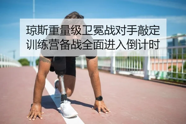 琼斯重量级卫冕战对手敲定 训练营备战全面进入倒计时（kaiyun）